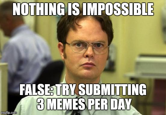 Dwight Schrute | NOTHING IS IMPOSSIBLE; FALSE: TRY SUBMITTING 3 MEMES PER DAY | image tagged in memes,dwight schrute | made w/ Imgflip meme maker