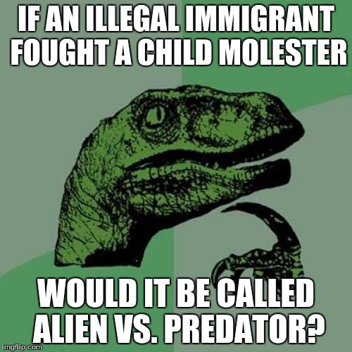 Philosoraptor Meme | IF AN ILLEGAL IMMIGRANT FOUGHT A CHILD MOLESTER; WOULD IT BE CALLED ALIEN VS. PREDATOR? | image tagged in memes,philosoraptor | made w/ Imgflip meme maker