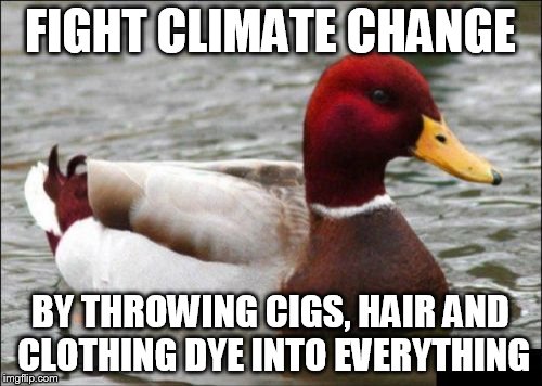Malicious Advice Mallard Meme | FIGHT CLIMATE CHANGE; BY THROWING CIGS, HAIR AND CLOTHING DYE INTO EVERYTHING | image tagged in memes,malicious advice mallard | made w/ Imgflip meme maker