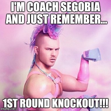 Unicorn MAN | I'M COACH SEGOBIA AND JUST REMEMBER... 1ST ROUND KNOCKOUT!!! | image tagged in memes,unicorn man | made w/ Imgflip meme maker