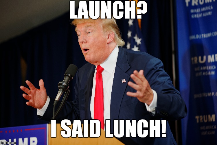 LAUNCH? I SAID LUNCH! | image tagged in trump | made w/ Imgflip meme maker