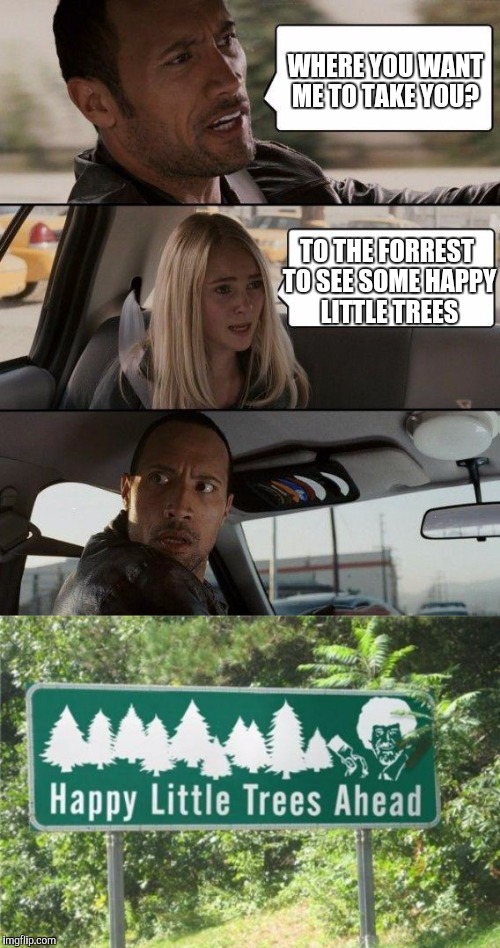 Take me to your happy little trees  | WHERE YOU WANT ME TO TAKE YOU? TO THE FORREST TO SEE SOME HAPPY LITTLE TREES | image tagged in bob ross week,the rock driving,happy little trees,bob ross meme,bob ross | made w/ Imgflip meme maker