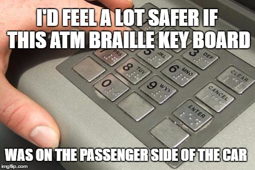Blind Drivers Suck | I'D FEEL A LOT SAFER IF THIS ATM BRAILLE KEY BOARD; WAS ON THE PASSENGER SIDE OF THE CAR | image tagged in braille,legally blind,driving with your eyes closed,blind man | made w/ Imgflip meme maker