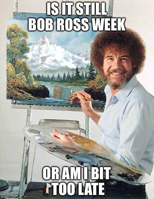 Bob Ross Meme | IS IT STILL BOB ROSS WEEK; OR AM I BIT TOO LATE | image tagged in bob ross meme | made w/ Imgflip meme maker
