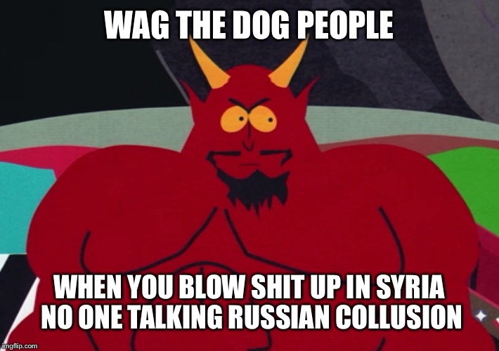 WAG THE DOG PEOPLE WHEN YOU BLOW SHIT UP IN SYRIA NO ONE TALKING RUSSIAN COLLUSION | made w/ Imgflip meme maker