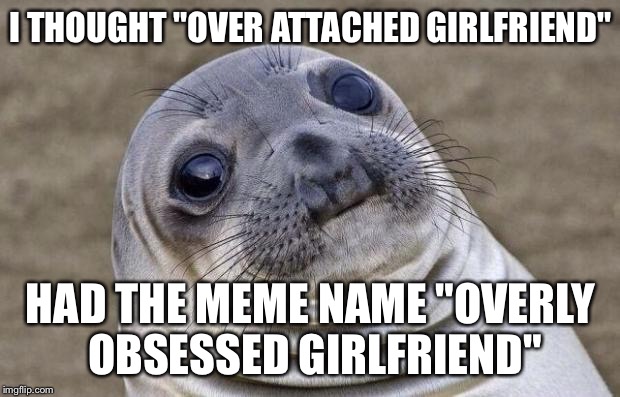 I may or may not have tried to get a third submission. >///> | I THOUGHT "OVER ATTACHED GIRLFRIEND"; HAD THE MEME NAME "OVERLY OBSESSED GIRLFRIEND" | image tagged in memes,awkward moment sealion,overly attached girlfriend | made w/ Imgflip meme maker