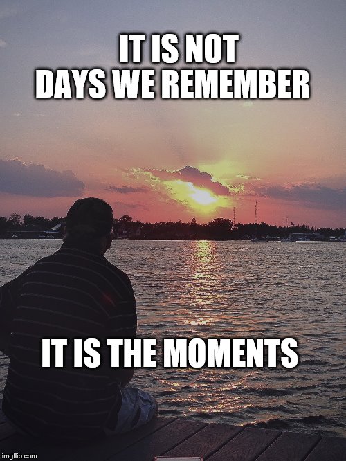 IT IS NOT DAYS WE REMEMBER; IT IS THE MOMENTS | image tagged in thoughts | made w/ Imgflip meme maker