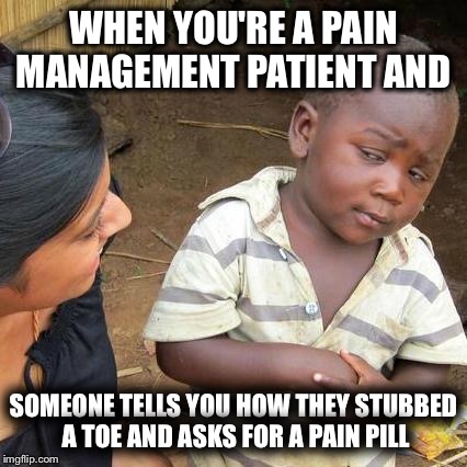 Third World Skeptical Kid Meme | WHEN YOU'RE A PAIN MANAGEMENT PATIENT AND; SOMEONE TELLS YOU HOW THEY STUBBED A TOE AND ASKS FOR A PAIN PILL | image tagged in memes,third world skeptical kid | made w/ Imgflip meme maker