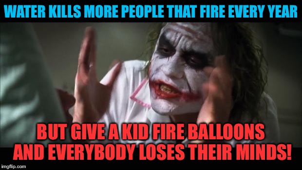 I said play nice... | WATER KILLS MORE PEOPLE THAT FIRE EVERY YEAR; BUT GIVE A KID FIRE BALLOONS AND EVERYBODY LOSES THEIR MINDS! | image tagged in memes,and everybody loses their minds | made w/ Imgflip meme maker