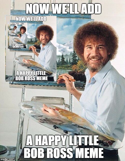 Bob Ross Meme | NOW WE'LL ADD; A HAPPY LITTLE BOB ROSS MEME | image tagged in bob ross meme | made w/ Imgflip meme maker