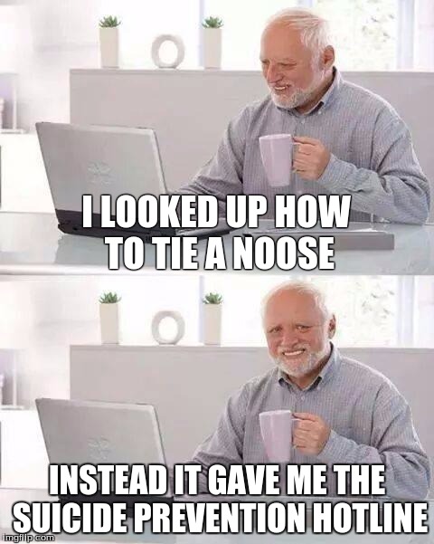 Hide the Pain Harold Meme | I LOOKED UP HOW TO TIE A NOOSE; INSTEAD IT GAVE ME THE SUICIDE PREVENTION HOTLINE | image tagged in memes,hide the pain harold | made w/ Imgflip meme maker