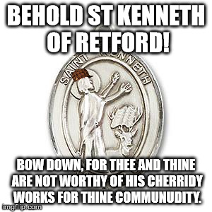 BEHOLD ST KENNETH OF RETFORD! BOW DOWN, FOR THEE AND THINE ARE NOT WORTHY OF HIS CHERRIDY WORKS FOR THINE COMMUNUDITY. | image tagged in scumbag | made w/ Imgflip meme maker