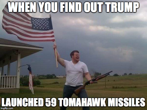 American flag shotgun guy | WHEN YOU FIND OUT TRUMP; LAUNCHED 59 TOMAHAWK MISSILES | image tagged in american flag shotgun guy | made w/ Imgflip meme maker
