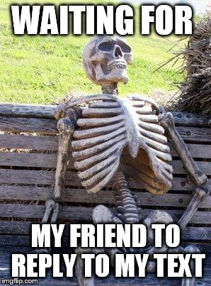 Waiting Skeleton Meme | WAITING FOR; MY FRIEND TO REPLY TO MY TEXT | image tagged in memes,waiting skeleton | made w/ Imgflip meme maker