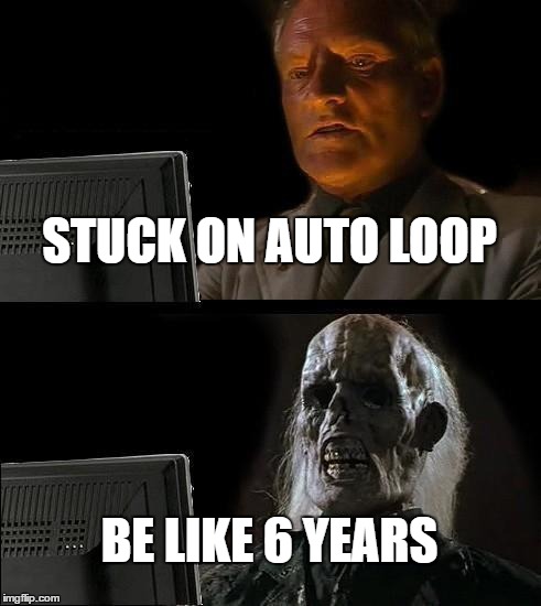 I'll Just Wait Here Meme | STUCK ON AUTO LOOP; BE LIKE 6 YEARS | image tagged in memes,ill just wait here | made w/ Imgflip meme maker