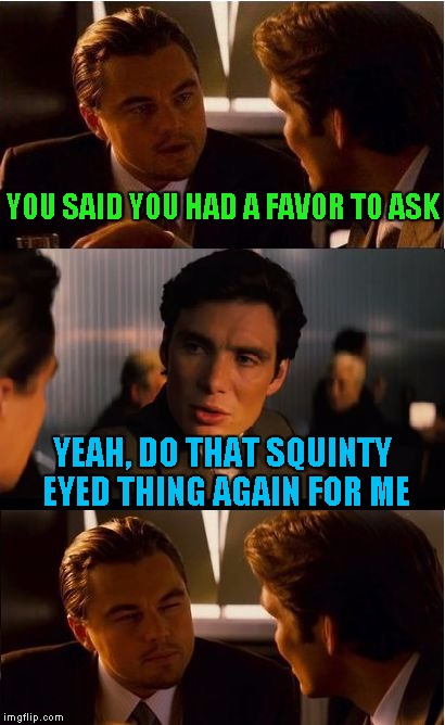 Throwaway submission | YOU SAID YOU HAD A FAVOR TO ASK; YEAH, DO THAT SQUINTY EYED THING AGAIN FOR ME | image tagged in memes,inception | made w/ Imgflip meme maker