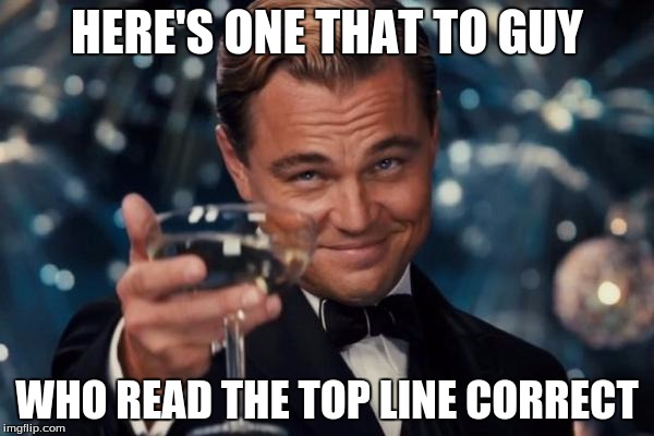 Leonardo Dicaprio Cheers | HERE'S ONE THAT TO GUY; WHO READ THE TOP LINE CORRECT | image tagged in memes,leonardo dicaprio cheers | made w/ Imgflip meme maker