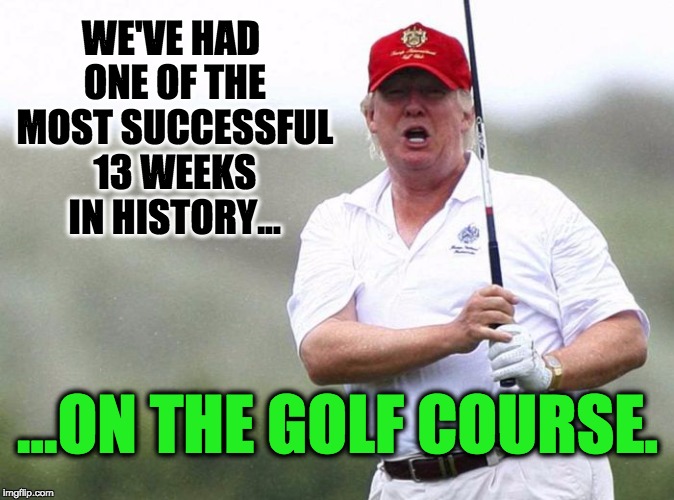 Trump Golfing | WE'VE HAD ONE OF THE MOST SUCCESSFUL 13 WEEKS IN HISTORY... ...ON THE GOLF COURSE. | image tagged in trump golfing | made w/ Imgflip meme maker