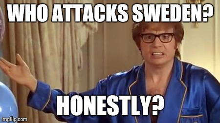 Austin Powers Honestly Meme | WHO ATTACKS SWEDEN? HONESTLY? | image tagged in memes,austin powers honestly | made w/ Imgflip meme maker