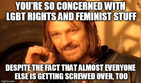 Politically correct or not, I'm not seeing much equality here! | YOU'RE SO CONCERNED WITH LGBT RIGHTS AND FEMINIST STUFF; DESPITE THE FACT THAT ALMOST EVERYONE ELSE IS GETTING SCREWED OVER, TOO | image tagged in funny,memes,one does not simply,lgbt,feminist | made w/ Imgflip meme maker