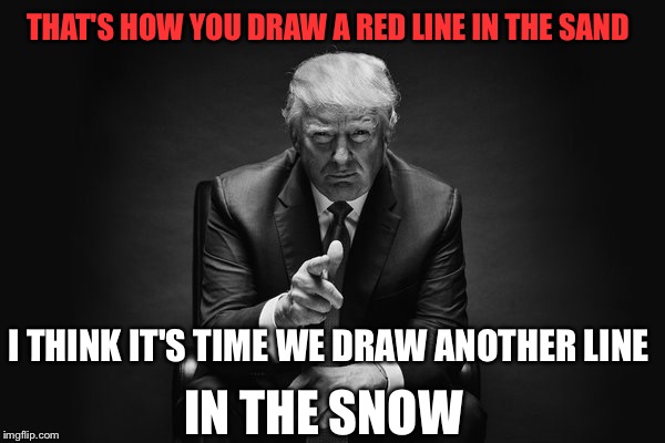 Drawing Lines In All This Snow | THAT'S HOW YOU DRAW A RED LINE IN THE SAND; I THINK IT'S TIME WE DRAW ANOTHER LINE; IN THE SNOW | image tagged in donald trump thug life,safe space,millennials,snowflakes,syria,bombs | made w/ Imgflip meme maker