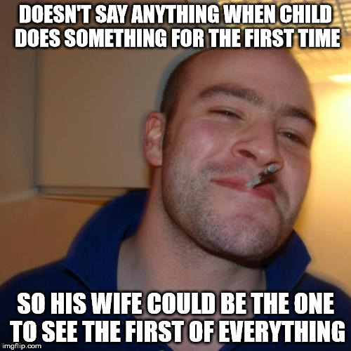 Good Guy Greg Meme | DOESN'T SAY ANYTHING WHEN CHILD DOES SOMETHING FOR THE FIRST TIME; SO HIS WIFE COULD BE THE ONE TO SEE THE FIRST OF EVERYTHING | image tagged in memes,good guy greg,AdviceAnimals | made w/ Imgflip meme maker