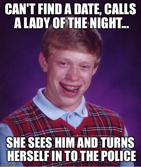 Bad Luck Brian | CAN'T FIND A DATE, CALLS A LADY OF THE NIGHT... SHE SEES HIM AND TURNS HERSELF IN TO THE POLICE | image tagged in memes,bad luck brian | made w/ Imgflip meme maker