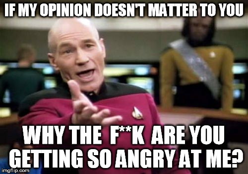 Picard asks the million dollar question! | IF MY OPINION DOESN'T MATTER TO YOU; WHY THE  F**K  ARE YOU GETTING SO ANGRY AT ME? | image tagged in funny,memes,picard wtf,opinion,angry | made w/ Imgflip meme maker