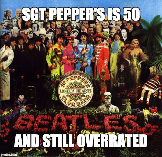 SGT. PEPPER'S IS 50 AND STILL OVERRATED | SGT PEPPER'S IS 50; AND STILL OVERRATED | image tagged in beatles | made w/ Imgflip meme maker