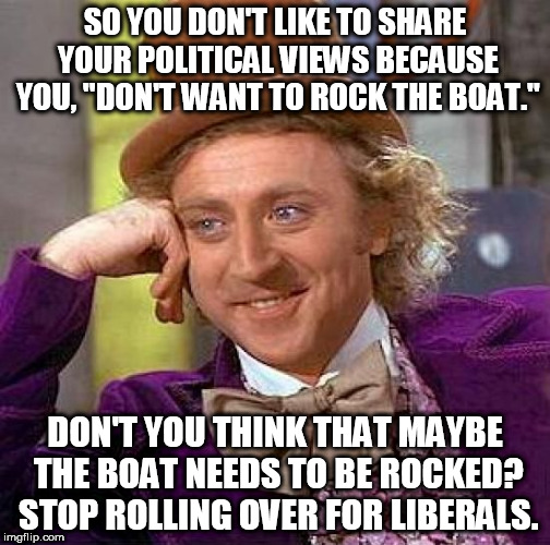 Creepy Condescending Wonka Meme | SO YOU DON'T LIKE TO SHARE YOUR POLITICAL VIEWS BECAUSE YOU, "DON'T WANT TO ROCK THE BOAT."; DON'T YOU THINK THAT MAYBE THE BOAT NEEDS TO BE ROCKED? STOP ROLLING OVER FOR LIBERALS. | image tagged in memes,creepy condescending wonka | made w/ Imgflip meme maker