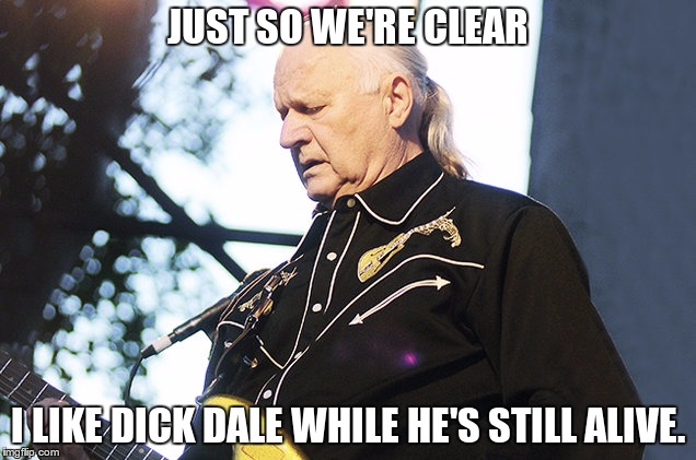 I like Dick Dale. | JUST SO WE'RE CLEAR; I LIKE DICK DALE WHILE HE'S STILL ALIVE. | image tagged in music,dick dale,surf,guitar,i like them while they're alive | made w/ Imgflip meme maker