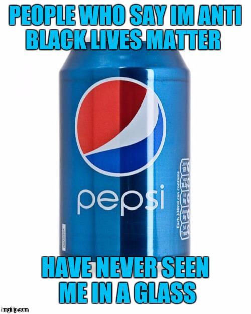 IM BLACK DAMN IT | PEOPLE WHO SAY IM ANTI BLACK LIVES MATTER; HAVE NEVER SEEN ME IN A GLASS | image tagged in funny meme,pepsi | made w/ Imgflip meme maker