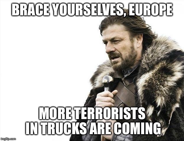 Brace Yourselves X is Coming | BRACE YOURSELVES, EUROPE; MORE TERRORISTS IN TRUCKS ARE COMING | image tagged in memes,brace yourselves x is coming | made w/ Imgflip meme maker