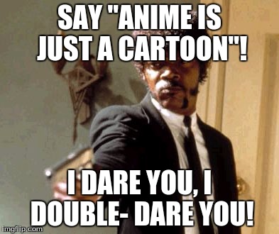 When someone says "anime is just a cartoon". | SAY "ANIME IS JUST A CARTOON"! I DARE YOU, I DOUBLE- DARE YOU! | image tagged in memes,say that again i dare you,anime | made w/ Imgflip meme maker
