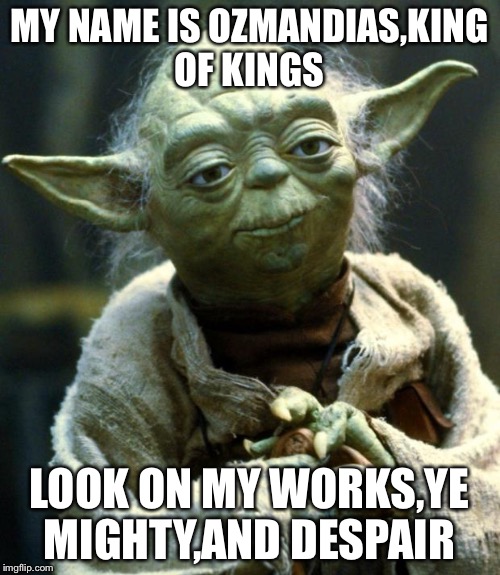 Star Wars Yoda Meme | MY NAME IS OZMANDIAS,KING OF KINGS; LOOK ON MY WORKS,YE MIGHTY,AND DESPAIR | image tagged in memes,star wars yoda | made w/ Imgflip meme maker