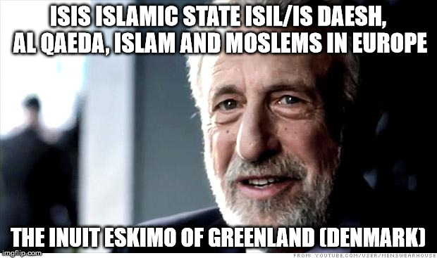 I Guarantee It Meme | ISIS ISLAMIC STATE ISIL/IS DAESH, AL QAEDA, ISLAM AND MOSLEMS IN EUROPE; THE INUIT ESKIMO OF GREENLAND (DENMARK) | image tagged in memes,i guarantee it | made w/ Imgflip meme maker