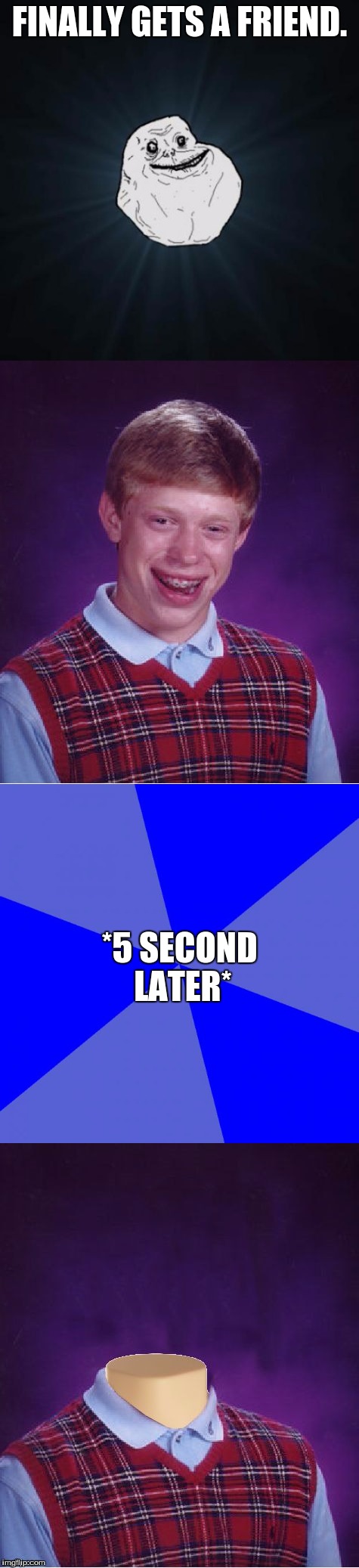 #ForeverAlone | FINALLY GETS A FRIEND. *5 SECOND LATER* | image tagged in forever alone,bad luck brian,bad luck forever,bad luck brian headless | made w/ Imgflip meme maker