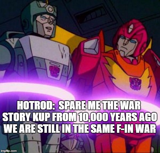 HOTROD:  SPARE ME THE WAR STORY KUP FROM 10,000 YEARS AGO WE ARE STILL IN THE SAME F-IN WAR | image tagged in transformers g1 | made w/ Imgflip meme maker