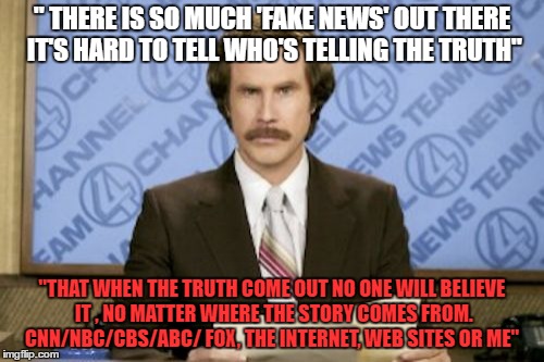 Ron Burgundy Meme | " THERE IS SO MUCH 'FAKE NEWS' OUT THERE IT'S HARD TO TELL WHO'S TELLING THE TRUTH"; "THAT WHEN THE TRUTH COME OUT NO ONE WILL BELIEVE IT , NO MATTER WHERE THE STORY COMES FROM. CNN/NBC/CBS/ABC/ FOX, THE INTERNET, WEB SITES OR ME" | image tagged in memes,ron burgundy | made w/ Imgflip meme maker