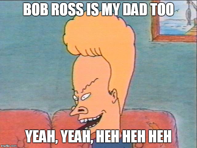 BOB ROSS IS MY DAD TOO YEAH, YEAH, HEH HEH HEH | made w/ Imgflip meme maker