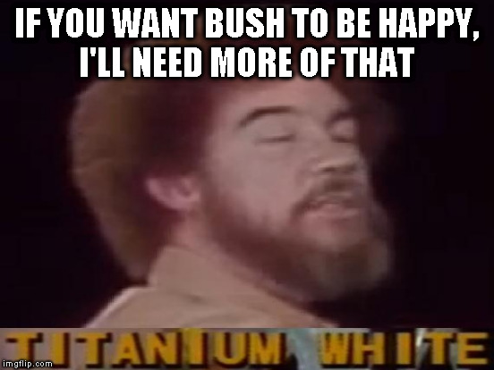 IF YOU WANT BUSH TO BE HAPPY, I'LL NEED MORE OF THAT | made w/ Imgflip meme maker