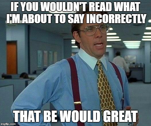 That Would Be Great | IF YOU WOULDN'T READ WHAT I'M ABOUT TO SAY INCORRECTLY; THAT BE WOULD GREAT | image tagged in memes,that would be great | made w/ Imgflip meme maker