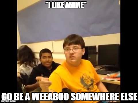 Weebnazi  | "I LIKE ANIME"; GO BE A WEEABOO SOMEWHERE ELSE | image tagged in anime,weirdo | made w/ Imgflip meme maker