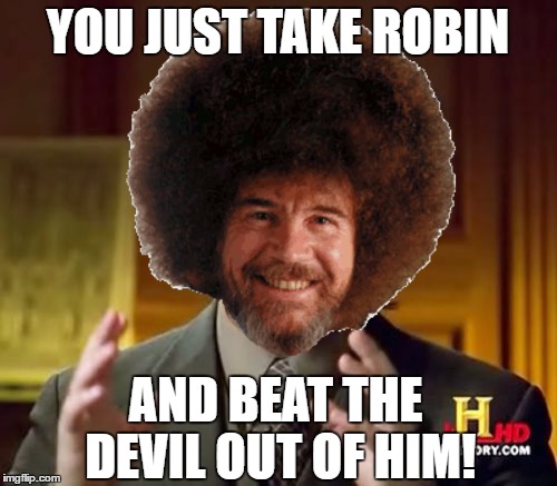 YOU JUST TAKE ROBIN AND BEAT THE DEVIL OUT OF HIM! | made w/ Imgflip meme maker