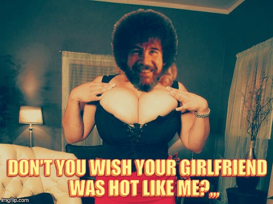 Stroke this, why don'tcha,,, | DON'T YOU WISH YOUR GIRLFRIEND    WAS HOT LIKE ME?,,, | image tagged in bob ross,a lafonso event,boobs,cleavage week | made w/ Imgflip meme maker