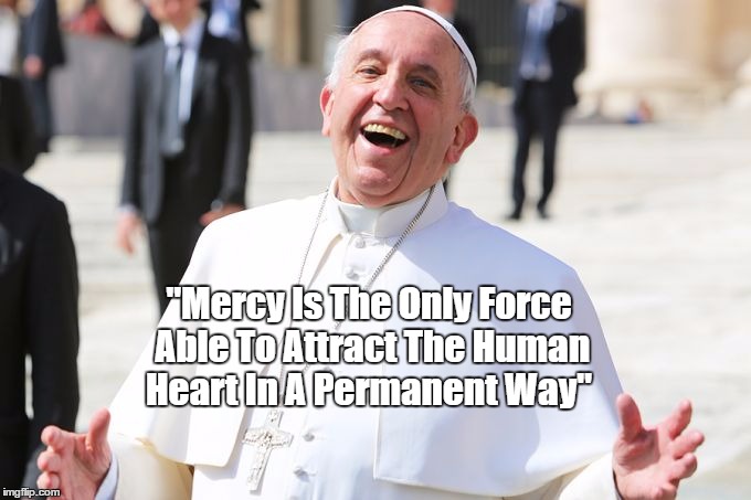 Pope Francis: "Mercy Is The Only Force..." | "Mercy Is The Only Force Able To Attract The Human Heart In A Permanent Way" | image tagged in pope francis,mercy | made w/ Imgflip meme maker