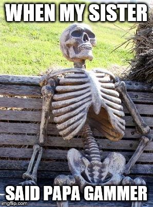 Waiting Skeleton Meme | WHEN MY SISTER; SAID PAPA GAMMER | image tagged in memes,waiting skeleton | made w/ Imgflip meme maker
