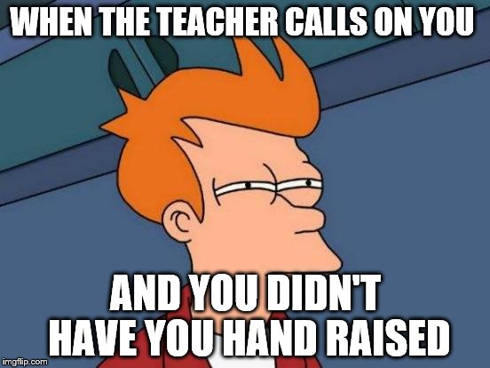 Futurama Fry Meme | WHEN THE TEACHER CALLS ON YOU; AND YOU DIDN'T HAVE YOU HAND RAISED | image tagged in memes,futurama fry | made w/ Imgflip meme maker