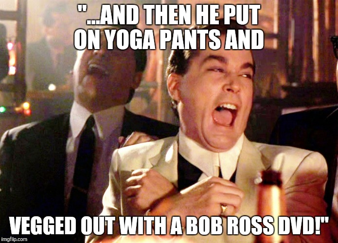 Good Fellas Hilarious | "...AND THEN HE PUT ON YOGA PANTS AND; VEGGED OUT WITH A BOB ROSS DVD!" | image tagged in memes,good fellas hilarious | made w/ Imgflip meme maker