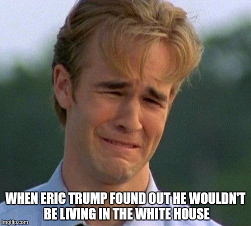 1990s First World Problems Meme | WHEN ERIC TRUMP FOUND OUT HE WOULDN'T BE LIVING IN THE WHITE HOUSE | image tagged in memes,1990s first world problems | made w/ Imgflip meme maker